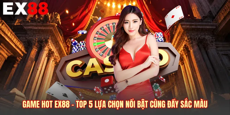 Game Hot EX88 - Top 5 Lựa Chọn Nổi Bật Cùng Đầy Sắc Màu