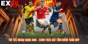 Tin Tức Ngoại Hạng Anh - EX88 Theo Sát Tâm Điểm Tuần Này